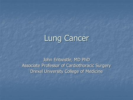 Lung Cancer John Entwistle, MD PhD Associate Professor of Cardiothoracic Surgery Drexel University College of Medicine.