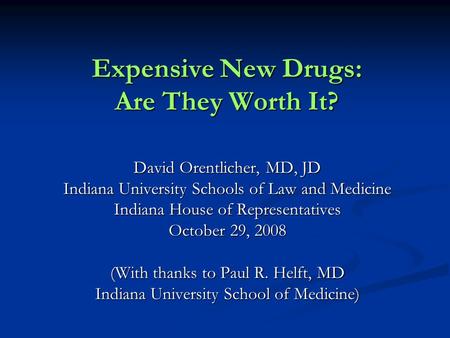 Expensive New Drugs: Are They Worth It? David Orentlicher, MD, JD Indiana University Schools of Law and Medicine Indiana House of Representatives October.