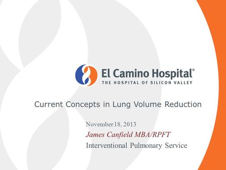 Current Concepts in Lung Volume Reduction November 18, 2013 James Canfield MBA/RPFT Interventional Pulmonary Service.