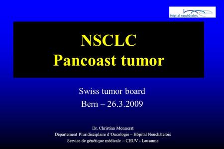 NSCLC Pancoast tumor Swiss tumor board Bern – 26.3.2009 Dr. Christian Monnerat Département Pluridisciplaire d’Oncologie – Hôpital Neuchâtelois Service.