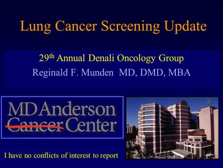 Lung Cancer Screening Update 29 th Annual Denali Oncology Group Reginald F. Munden MD, DMD, MBA I have no conflicts of interest to report.