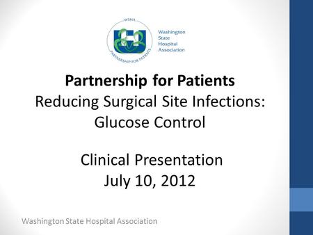 Washington State Hospital Association Partnership for Patients Reducing Surgical Site Infections: Glucose Control Clinical Presentation July 10, 2012.