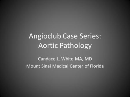 Angioclub Case Series: Aortic Pathology Candace L. White MA, MD Mount Sinai Medical Center of Florida.