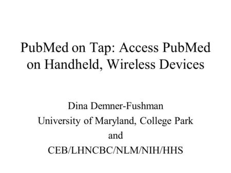 PubMed on Tap: Access PubMed on Handheld, Wireless Devices Dina Demner-Fushman University of Maryland, College Park and CEB/LHNCBC/NLM/NIH/HHS.