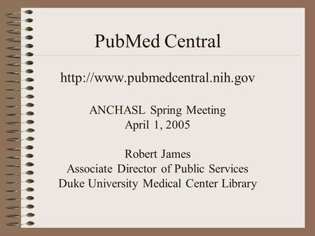 PubMed Central  ANCHASL Spring Meeting April 1, 2005 Robert James Associate Director of Public Services Duke University.