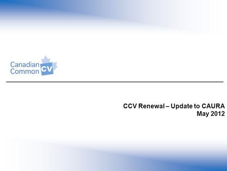 CCV Renewal – Update to CAURA May 2012. Presentation Objectives 1.To provide an overview of the changes in the renewed Common CV (CCV) and support available.