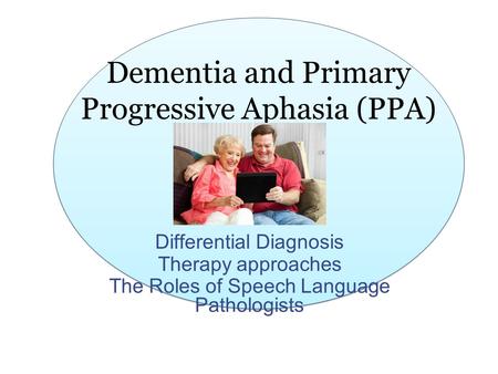 Dementia and Primary Progressive Aphasia (PPA) Differential Diagnosis Therapy approaches The Roles of Speech Language Pathologists.