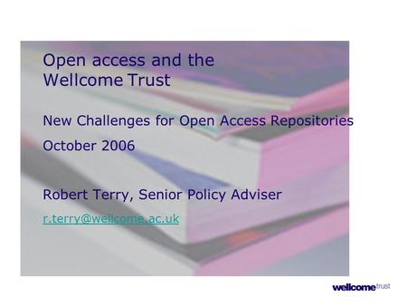 Open access and the Wellcome Trust New Challenges for Open Access Repositories October 2006 Robert Terry, Senior Policy Adviser