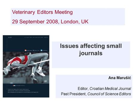 Issues affecting small journals Ana Marušić Editor, Croatian Medical Journal Past President, Council of Science Editors Veterinary Editors Meeting 29 September.