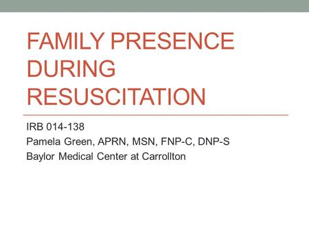 FAMILY PRESENCE DURING RESUSCITATION IRB 014-138 Pamela Green, APRN, MSN, FNP-C, DNP-S Baylor Medical Center at Carrollton.