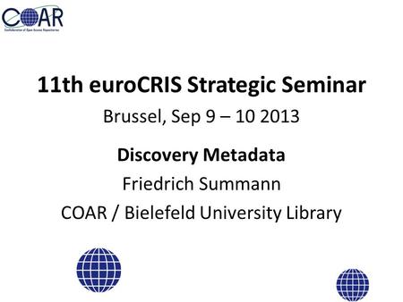 11th euroCRIS Strategic Seminar Brussel, Sep 9 – 10 2013 Discovery Metadata Friedrich Summann COAR / Bielefeld University Library.