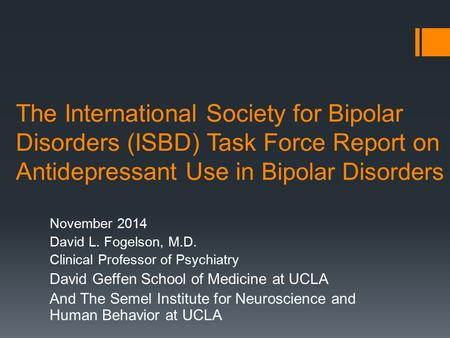 The International Society for Bipolar Disorders (ISBD) Task Force Report on Antidepressant Use in Bipolar Disorders November 2014 David L. Fogelson, M.D.