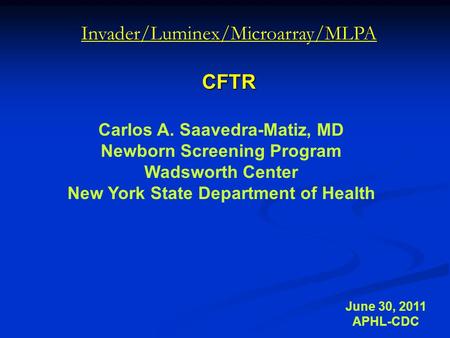 Invader/Luminex/Microarray/MLPACFTR June 30, 2011 APHL-CDC Carlos A. Saavedra-Matiz, MD Newborn Screening Program Wadsworth Center New York State Department.