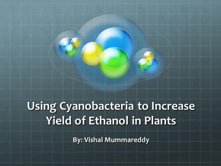 Using Cyanobacteria to Increase Yield of Ethanol in Plants By: Vishal Mummareddy.