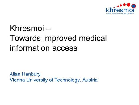 Khresmoi – Towards improved medical information access Allan Hanbury Vienna University of Technology, Austria.