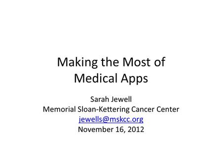 Making the Most of Medical Apps Sarah Jewell Memorial Sloan-Kettering Cancer Center November 16, 2012.