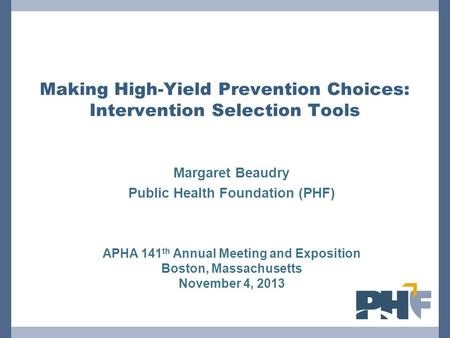 Making High-Yield Prevention Choices: Intervention Selection Tools Margaret Beaudry Public Health Foundation (PHF) APHA 141 th Annual Meeting and Exposition.