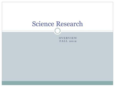 OVERVIEW FALL 2012 Science Research. The Idea is Born The first step of a research project: identifying the research concept Process  Involves introspection.