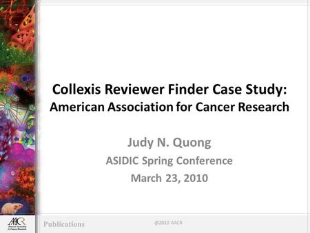 Collexis Reviewer Finder Case Study: American Association for Cancer Research Judy N. Quong ASIDIC Spring Conference March 23, AACR.