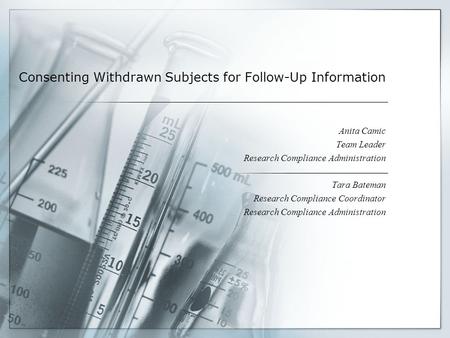 Consenting Withdrawn Subjects for Follow-Up Information Anita Camic Team Leader Research Compliance Administration Tara Bateman Research Compliance Coordinator.