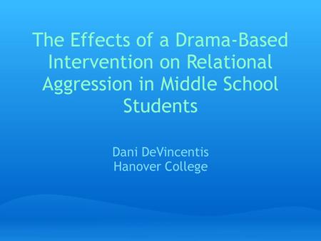 The Effects of a Drama-Based Intervention on Relational Aggression in Middle School Students Dani DeVincentis Hanover College.