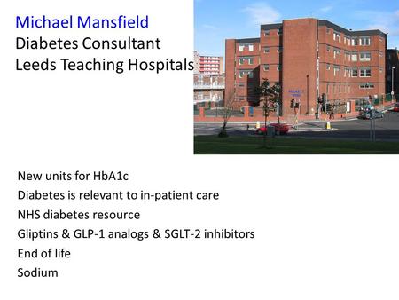 Michael Mansfield Diabetes Consultant Leeds Teaching Hospitals New units for HbA1c Diabetes is relevant to in-patient care NHS diabetes resource Gliptins.