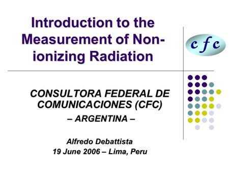 Introduction to the Measurement of Non- ionizing Radiation CONSULTORA FEDERAL DE COMUNICACIONES (CFC) – ARGENTINA – – ARGENTINA – Alfredo Debattista 19.