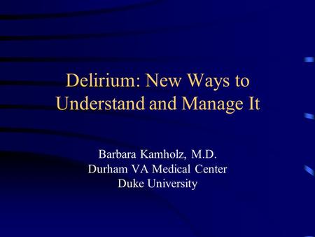 Delirium: New Ways to Understand and Manage It Barbara Kamholz, M.D. Durham VA Medical Center Duke University.