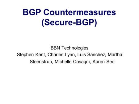 BGP Countermeasures (Secure-BGP) BBN Technologies Stephen Kent, Charles Lynn, Luis Sanchez, Martha Steenstrup, Michelle Casagni, Karen Seo.