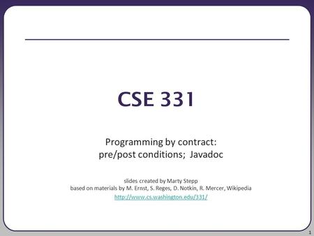 1 CSE 331 Programming by contract: pre/post conditions; Javadoc slides created by Marty Stepp based on materials by M. Ernst, S. Reges, D. Notkin, R. Mercer,