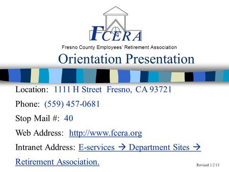 Orientation Presentation Fresno County Employees’ Retirement Association Location: 1111 H Street Fresno, CA 93721 Phone: (559) 457-0681 Stop Mail #: 40.