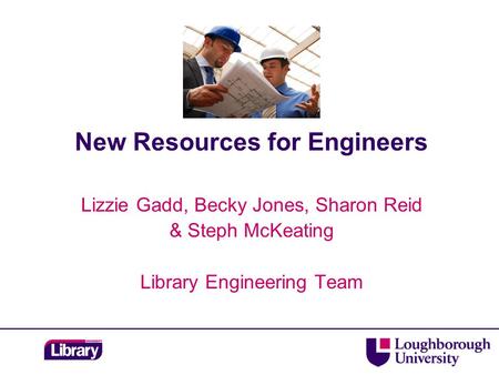 New Resources for Engineers Lizzie Gadd, Becky Jones, Sharon Reid & Steph McKeating Library Engineering Team.