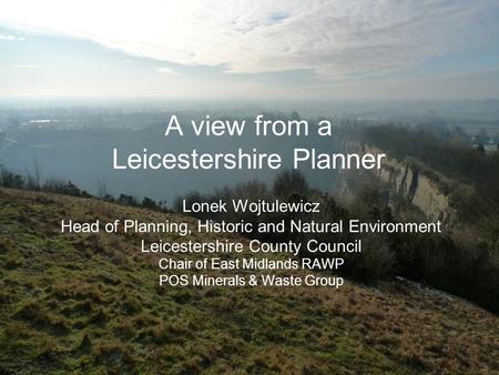 Lonek Wojtulewicz Head of Planning, Historic and Natural Environment Leicestershire County Council Chair of East Midlands RAWP POS Minerals & Waste Group.