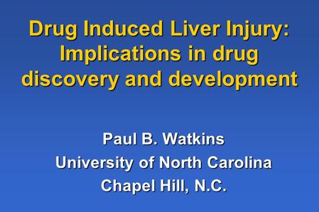 Drug Induced Liver Injury: Implications in drug discovery and development Paul B. Watkins University of North Carolina Chapel Hill, N.C.