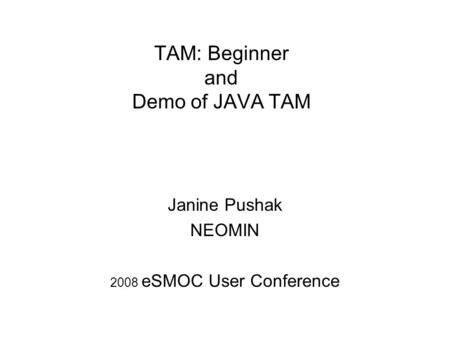 TAM: Beginner and Demo of JAVA TAM Janine Pushak NEOMIN 2008 eSMOC User Conference.