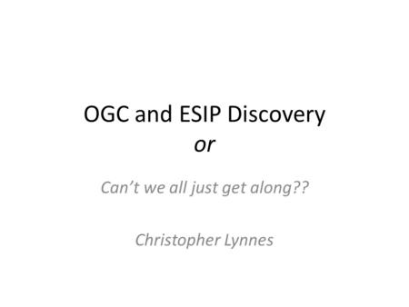 OGC and ESIP Discovery or Can’t we all just get along?? Christopher Lynnes.