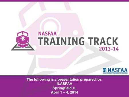 National Association of Student Financial Aid Administrators The following is a presentation prepared for: ILASFAA Springfield, IL April 1 – 4, 2014.