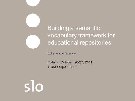 Building a semantic vocabulary framework for educational repositories Edrene conference Poitiers, October 26-27, 2011 Allard Strijker, SLO.