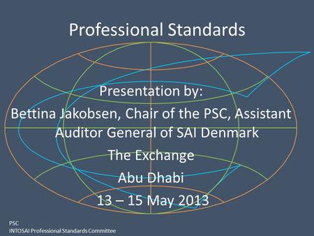 PSC INTOSAI Professional Standards Committee Professional Standards Presentation by: Bettina Jakobsen, Chair of the PSC, Assistant Auditor General of SAI.