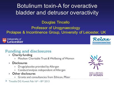 Botulinum toxin-A for overactive bladder and detrusor overactivity Douglas Tincello Professor of Urogynaecology Prolapse & Incontinence Group, University.