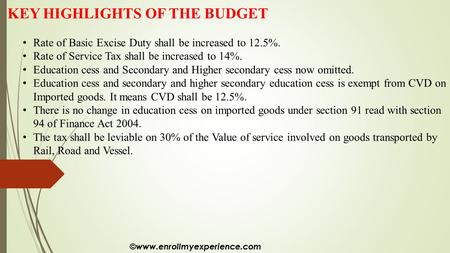 KEY HIGHLIGHTS OF THE BUDGET Rate of Basic Excise Duty shall be increased to 12.5%. Rate of Service Tax shall be increased to 14%. Education cess and Secondary.