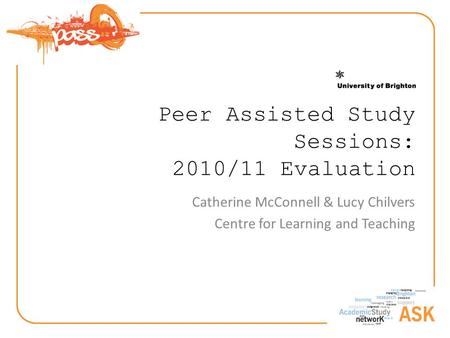 Peer Assisted Study Sessions: 2010/11 Evaluation Catherine McConnell & Lucy Chilvers Centre for Learning and Teaching.