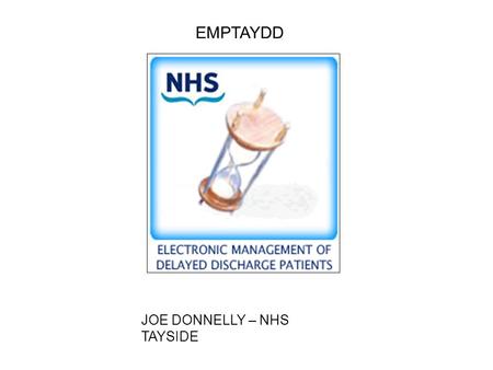 JOE DONNELLY – NHS TAYSIDE EMPTAYDD. JANUARY 2002 256 DELAYED DISCHARGES IN TAYSIDE RECORDED MANUALLY ACROSS HEALTH BOARD, 2 TRUSTS & 3 LOCAL AUTHORITY.