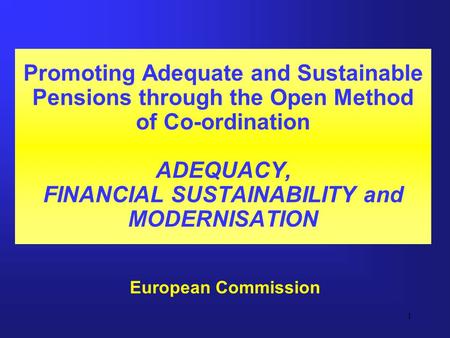 1 Promoting Adequate and Sustainable Pensions through the Open Method of Co-ordination ADEQUACY, FINANCIAL SUSTAINABILITY and MODERNISATION European Commission.