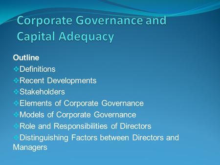 Outline  Definitions  Recent Developments  Stakeholders  Elements of Corporate Governance  Models of Corporate Governance  Role and Responsibilities.