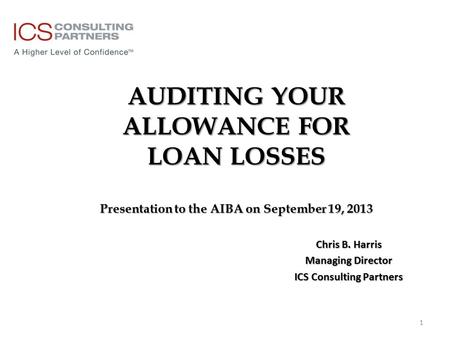 AUDITING YOUR ALLOWANCE FOR LOAN LOSSES Presentation to the AIBA on September 19, 2013 Chris B. Harris Managing Director ICS Consulting Partners 1.