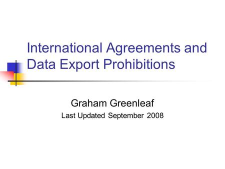 International Agreements and Data Export Prohibitions Graham Greenleaf Last Updated September 2008.