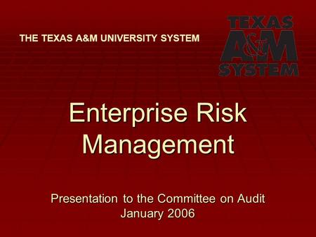 Enterprise Risk Management Presentation to the Committee on Audit January 2006 THE TEXAS A&M UNIVERSITY SYSTEM.