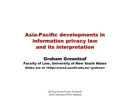 Privacy Issues Forum, 30 March 2006, Museum of New Zealand Asia-Pacific developments in information privacy law and its interpretation Graham Greenleaf.