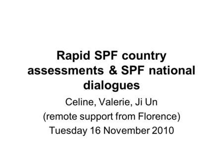 Rapid SPF country assessments & SPF national dialogues Celine, Valerie, Ji Un (remote support from Florence) Tuesday 16 November 2010.